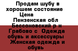 Продам шубу в хорошем состояние. › Цена ­ 15 000 - Пензенская обл., Бессоновский р-н, Грабово с. Одежда, обувь и аксессуары » Женская одежда и обувь   